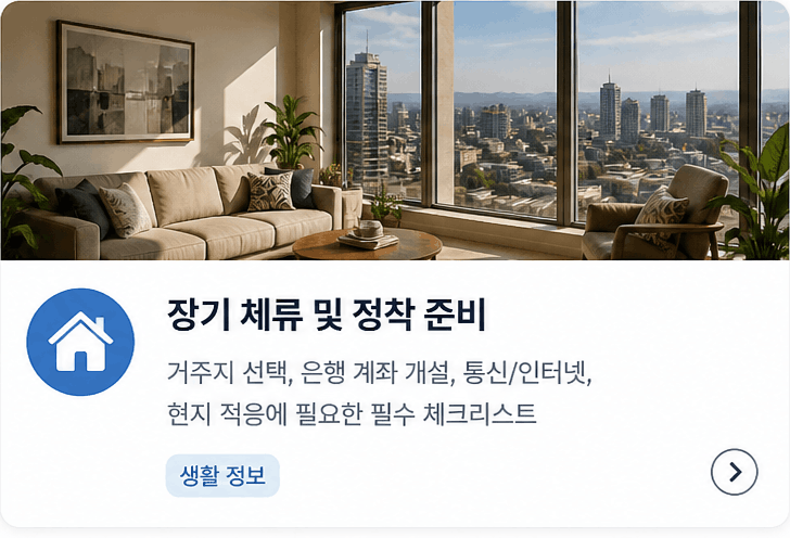 장기 체류 및 정착 준비 거주지 선택, 은행 계좌 개설, 통신/인터넷, 현지 적응에 필요한 필수 체크리스트 생활 정보