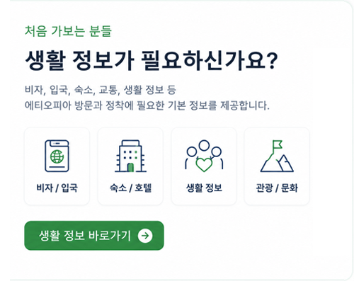처음 가보는 분들 생활 정보가 필요하신가요? 비자, 입국, 숙소, 교통, 생활 정보 등 에티오피아 방문과 정착에 필요한 기본 정보를 제공합니다.